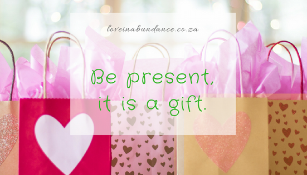 Being present life’s greatest gift Love in Abundance